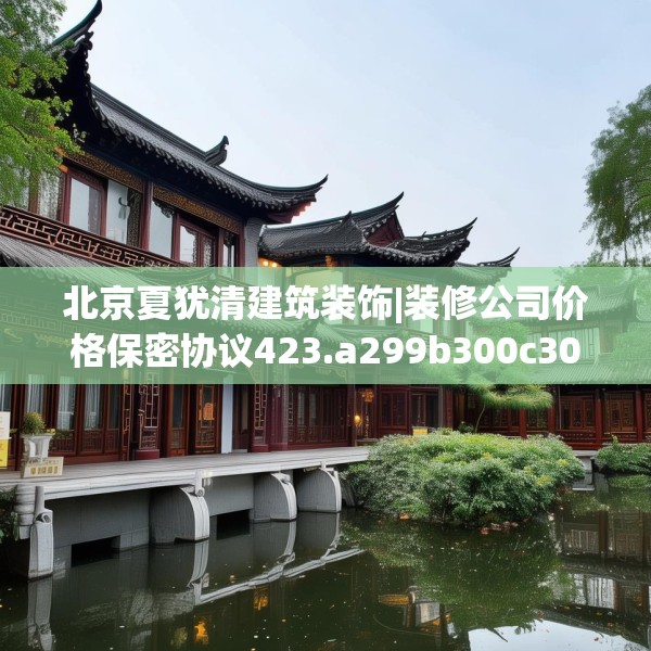 北京夏犹清建筑装饰|装修公司价格保密协议423.a299b300c303fgy.310fghfd