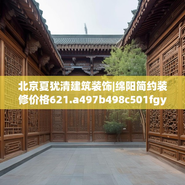 北京夏犹清建筑装饰|绵阳简约装修价格621.a497b498c501fgy508