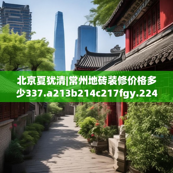 北京夏犹清|常州地砖装修价格多少337.a213b214c217fgy.224poiy