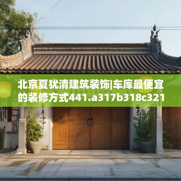 北京夏犹清建筑装饰|车库最便宜的装修方式441.a317b318c321fgy.328fghfd