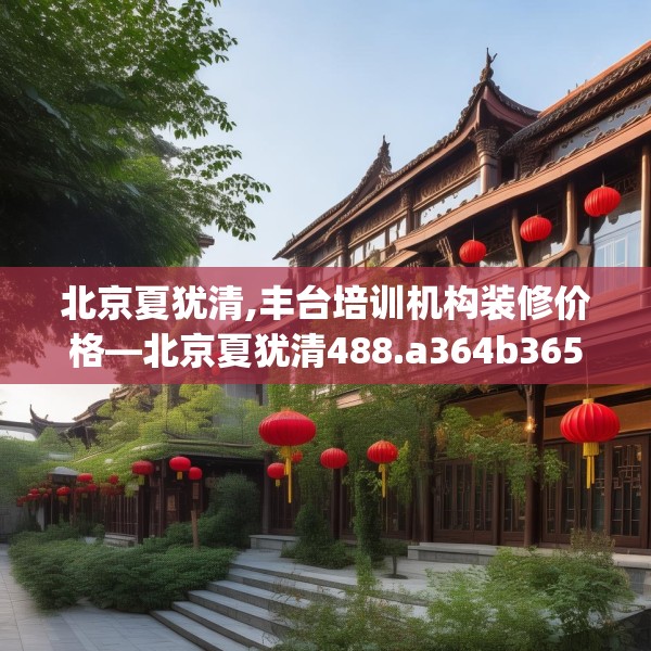 北京夏犹清,丰台培训机构装修价格—北京夏犹清488.a364b365c368fgy.37576664