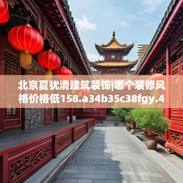 北京夏犹清建筑装饰|哪个装修风格价格低158.a34b35c38fgy.45xczxv