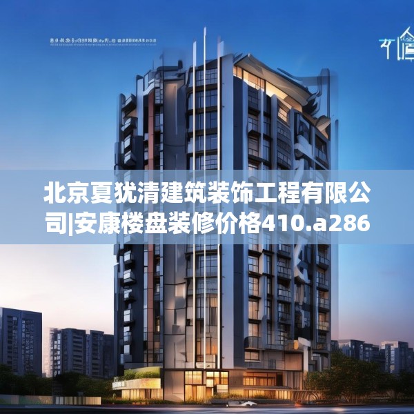北京夏犹清建筑装饰工程有限公司|安康楼盘装修价格410.a286b287c290fgy.297xczxv