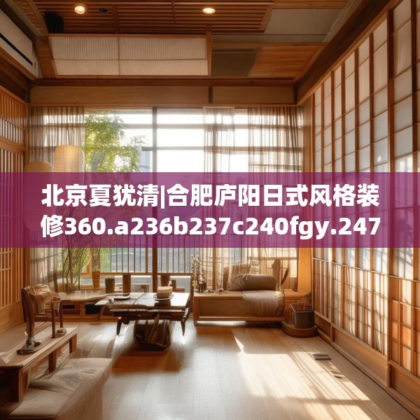 北京夏犹清|合肥庐阳日式风格装修360.a236b237c240fgy.247nbn