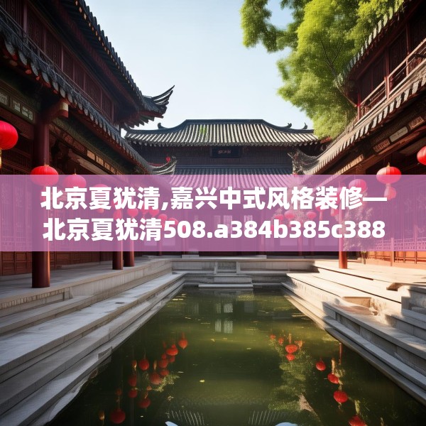 北京夏犹清,嘉兴中式风格装修—北京夏犹清508.a384b385c388fgy.395htyj