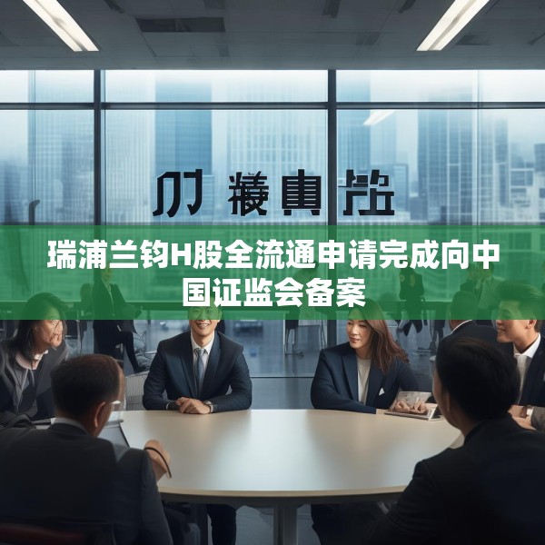 瑞浦兰钧H股全流通申请完成向中国证监会备案