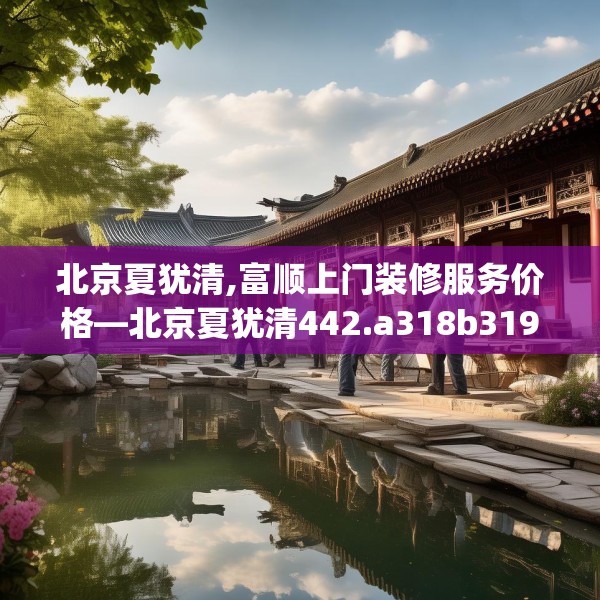 北京夏犹清,富顺上门装修服务价格—北京夏犹清442.a318b319c322fgy.329sdA