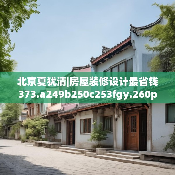 北京夏犹清|房屋装修设计最省钱373.a249b250c253fgy.260poiy