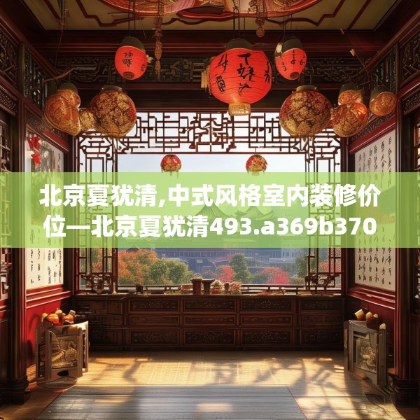 北京夏犹清,中式风格室内装修价位—北京夏犹清493.a369b370c373fgy.380fdsfds