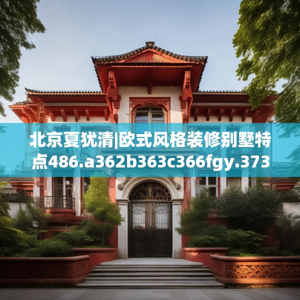 北京夏犹清|欧式风格装修别墅特点486.a362b363c366fgy.373nbn