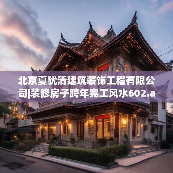 北京夏犹清建筑装饰工程有限公司|装修房子跨年完工风水602.a478b479c482fgy.489wew