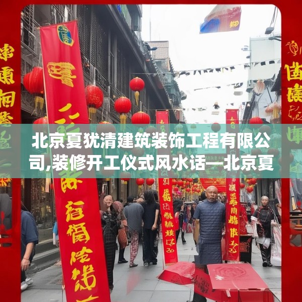 北京夏犹清建筑装饰工程有限公司,装修开工仪式风水话—北京夏犹清建筑装饰工程有限公司213.a89b90c93fgy.100fhsg