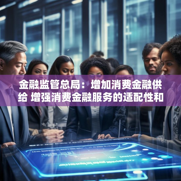 金融监管总局：增加消费金融供给 增强消费金融服务的适配性和便利度