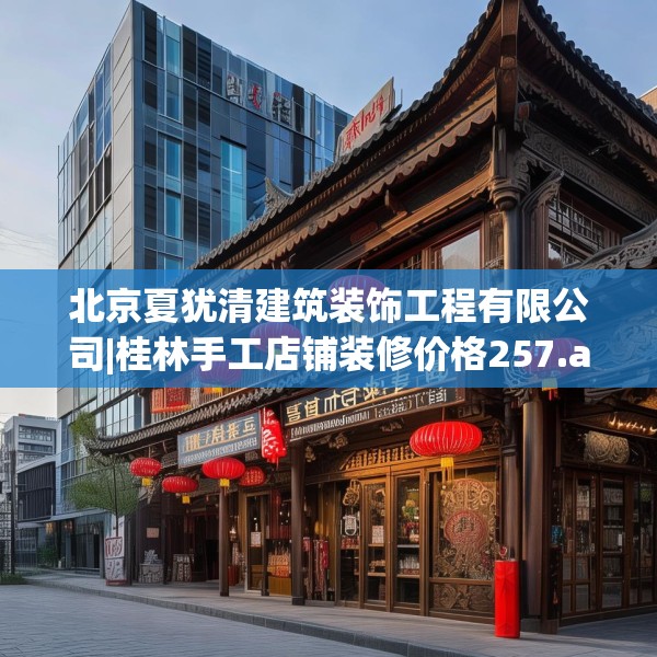 北京夏犹清建筑装饰工程有限公司|桂林手工店铺装修价格257.a133b134c137fgy.144fds