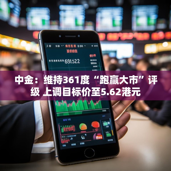 中金：维持361度“跑赢大市”评级 上调目标价至5.62港元
