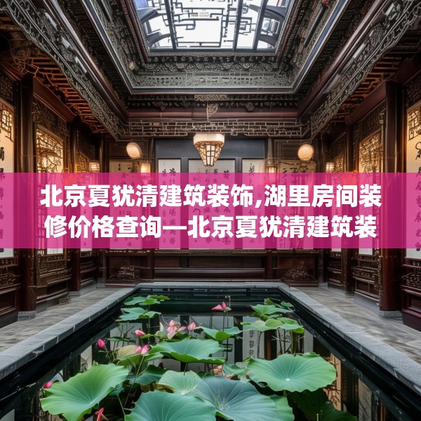 北京夏犹清建筑装饰,湖里房间装修价格查询—北京夏犹清建筑装饰516.a392b393c396fgy.403lkjl