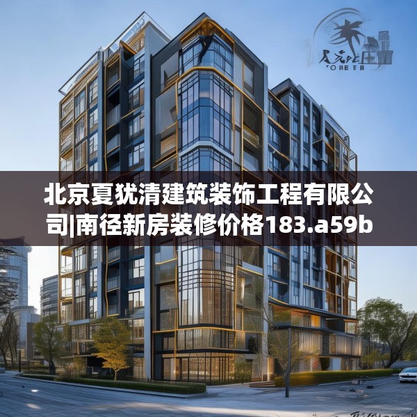北京夏犹清建筑装饰工程有限公司|南径新房装修价格183.a59b60c63fgy.70uyk