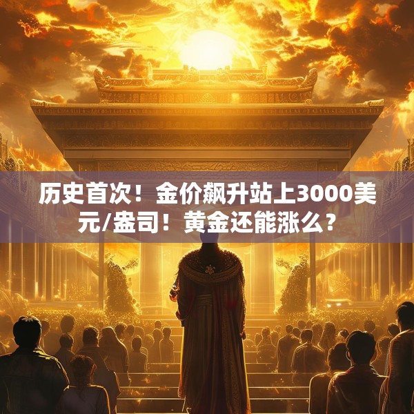 历史首次！金价飙升站上3000美元/盎司！黄金还能涨么？
