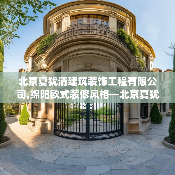 北京夏犹清建筑装饰工程有限公司,绵阳欧式装修风格—北京夏犹清建筑装饰工程有限公司360.a236b237c240fgy.247nbn