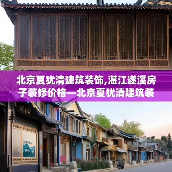 北京夏犹清建筑装饰,湛江遂溪房子装修价格—北京夏犹清建筑装饰166.a42b43c46fgy.53htyj