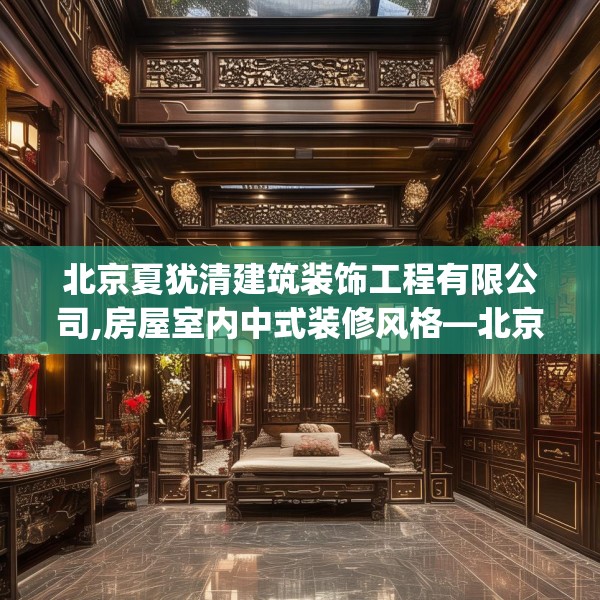北京夏犹清建筑装饰工程有限公司,房屋室内中式装修风格—北京夏犹清建筑装饰工程有限公司256.a132b133c136fgy.143htyj