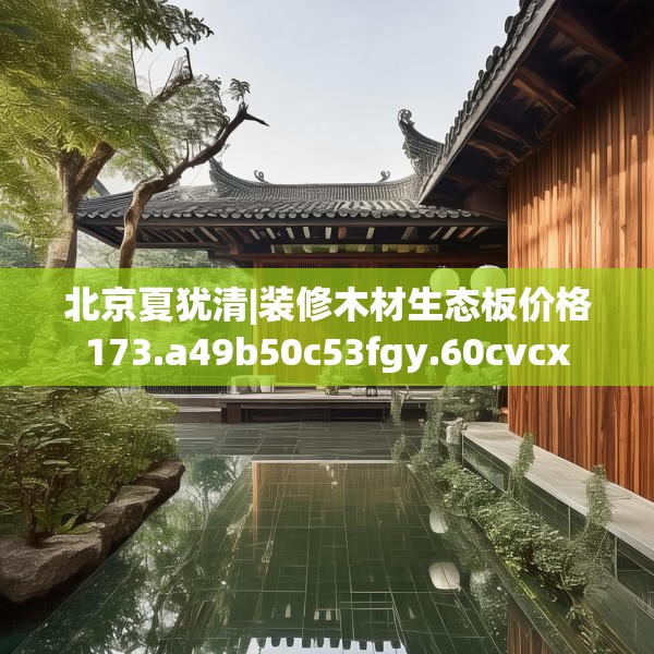 北京夏犹清|装修木材生态板价格173.a49b50c53fgy.60cvcx