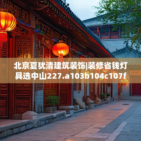 北京夏犹清建筑装饰|装修省钱灯具选中山227.a103b104c107fgy.114cvcx
