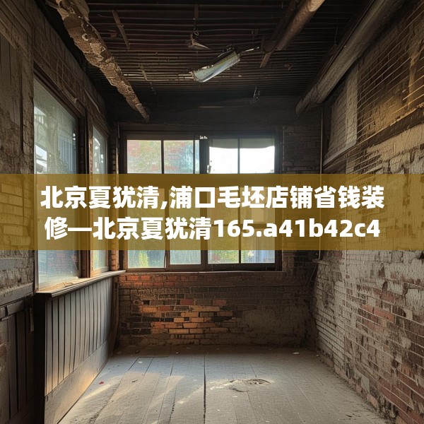 北京夏犹清,浦口毛坯店铺省钱装修—北京夏犹清165.a41b42c45fgy.52uyk