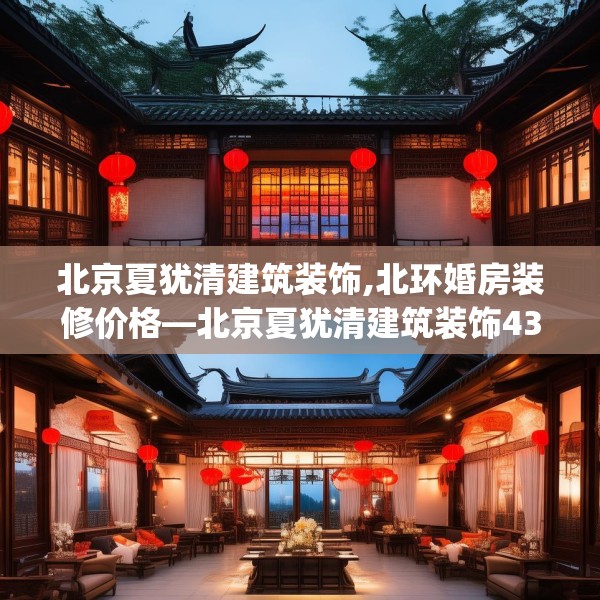北京夏犹清建筑装饰,北环婚房装修价格—北京夏犹清建筑装饰436.a312b313c316fgy.323htyj