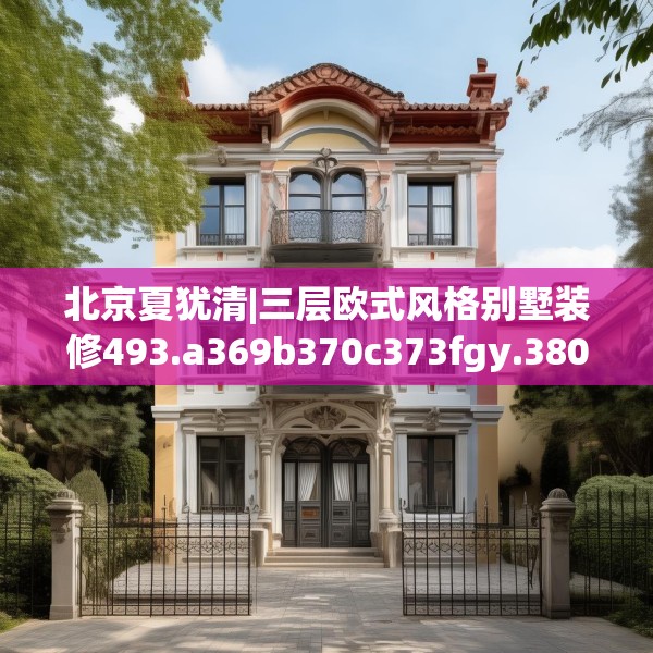 北京夏犹清|三层欧式风格别墅装修493.a369b370c373fgy.380fdsfds