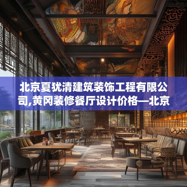 北京夏犹清建筑装饰工程有限公司,黄冈装修餐厅设计价格—北京夏犹清建筑装饰工程有限公司621.a497b498c501fgy508