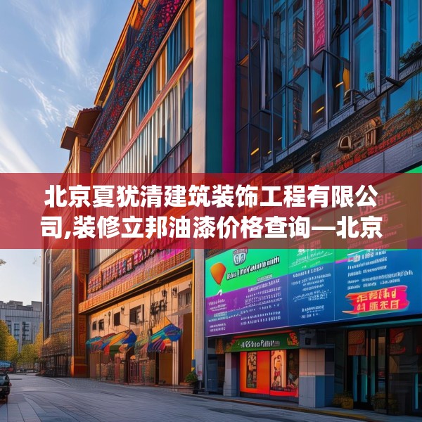 北京夏犹清建筑装饰工程有限公司,装修立邦油漆价格查询—北京夏犹清建筑装饰工程有限公司174.a50b51c54fgy.61lkjl