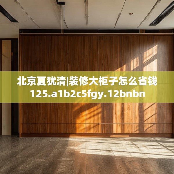 北京夏犹清|装修大柜子怎么省钱125.a1b2c5fgy.12bnbn