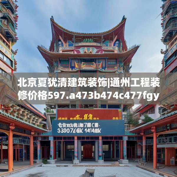 北京夏犹清建筑装饰|通州工程装修价格597.a473b474c477fgy.484uyk