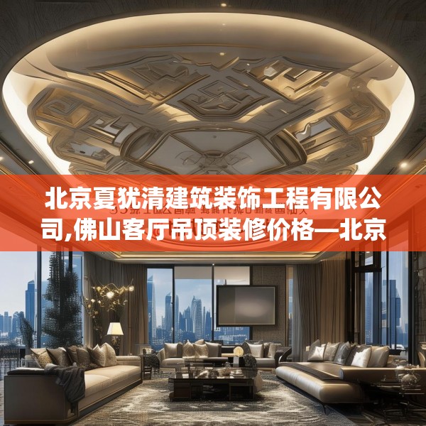 北京夏犹清建筑装饰工程有限公司,佛山客厅吊顶装修价格—北京夏犹清建筑装饰工程有限公司549.a425b426c429fgy.436fghfd