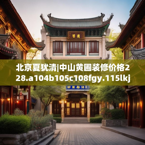 北京夏犹清|中山黄圃装修价格228.a104b105c108fgy.115lkjl