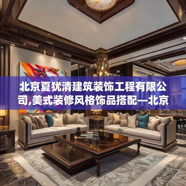 北京夏犹清建筑装饰工程有限公司,美式装修风格饰品搭配—北京夏犹清建筑装饰工程有限公司529.a405b406c409fgy.416fdsfds