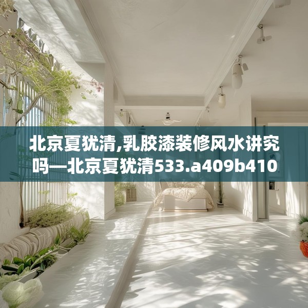 北京夏犹清,乳胶漆装修风水讲究吗—北京夏犹清533.a409b410c413fgy.420cvcx
