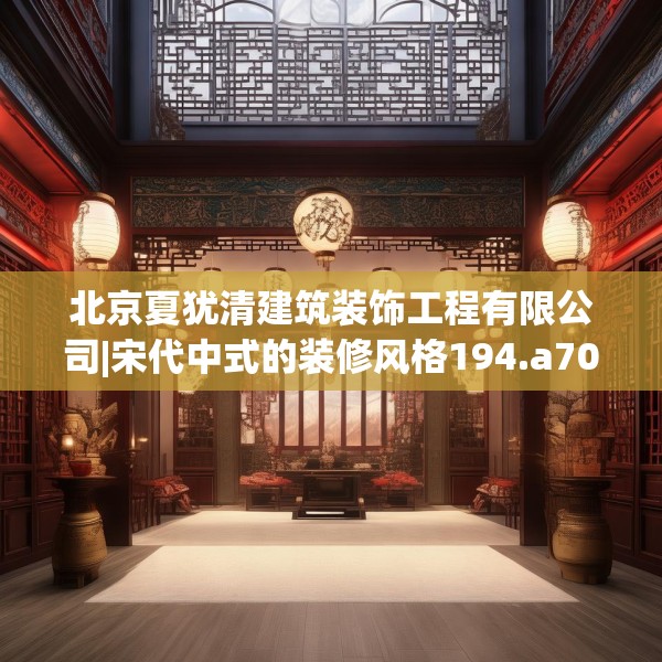 北京夏犹清建筑装饰工程有限公司|宋代中式的装修风格194.a70b71c74fgy.81xczxv