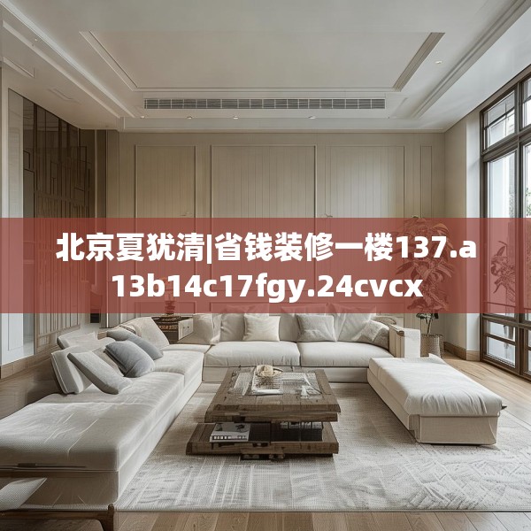 北京夏犹清|省钱装修一楼137.a13b14c17fgy.24cvcx