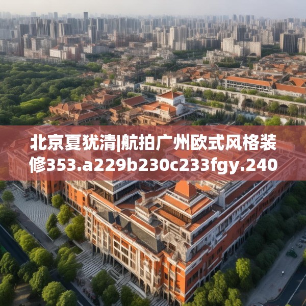 北京夏犹清|航拍广州欧式风格装修353.a229b230c233fgy.240cvcx