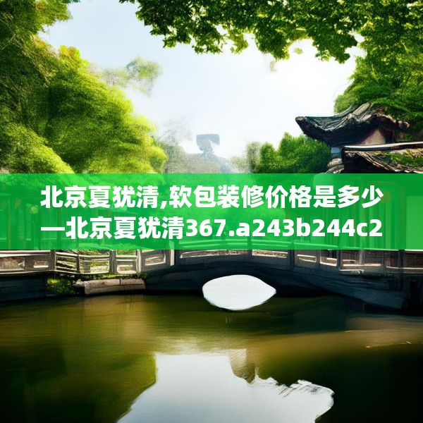 北京夏犹清,软包装修价格是多少—北京夏犹清367.a243b244c247fgy.254fdsfds
