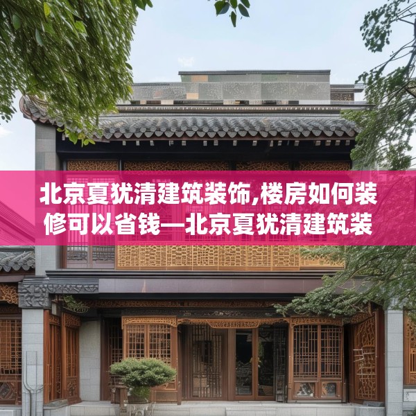 北京夏犹清建筑装饰,楼房如何装修可以省钱—北京夏犹清建筑装饰235.a111b112c115fgy.122jhhj