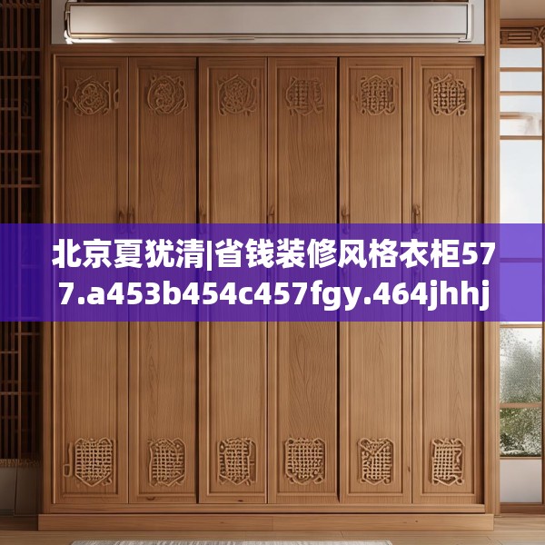 北京夏犹清|省钱装修风格衣柜577.a453b454c457fgy.464jhhj