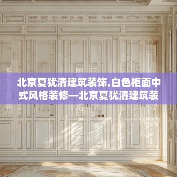 北京夏犹清建筑装饰,白色柜面中式风格装修—北京夏犹清建筑装饰464.a340b341c344fgy.351xczxv