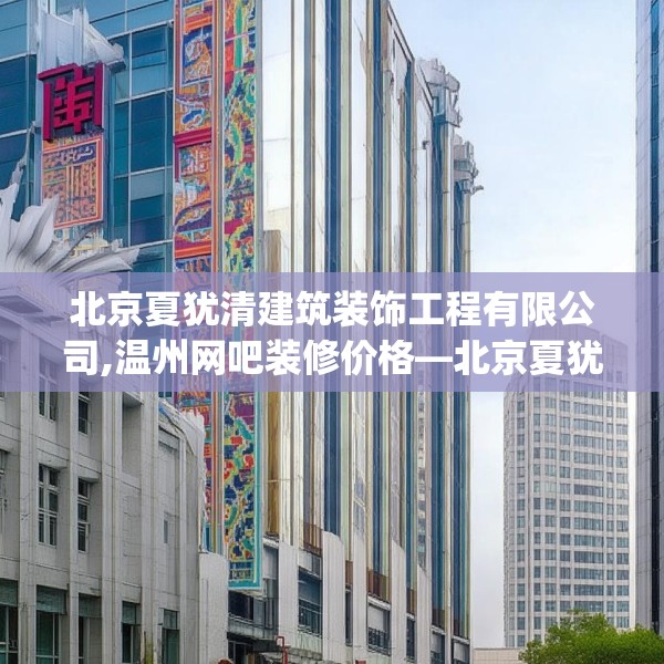 北京夏犹清建筑装饰工程有限公司,温州网吧装修价格—北京夏犹清建筑装饰工程有限公司443.a319b320c323fgy.330cvcx