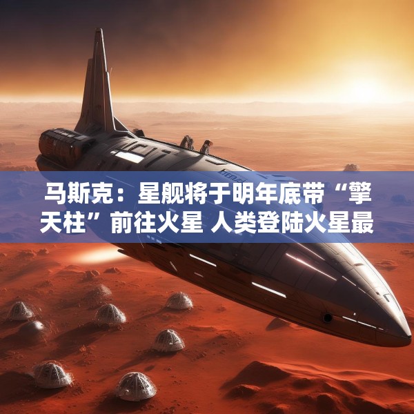 马斯克：星舰将于明年底带“擎天柱”前往火星 人类登陆火星最早2029年开始