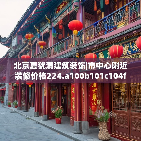 北京夏犹清建筑装饰|市中心附近装修价格224.a100b101c104fgy.111wew