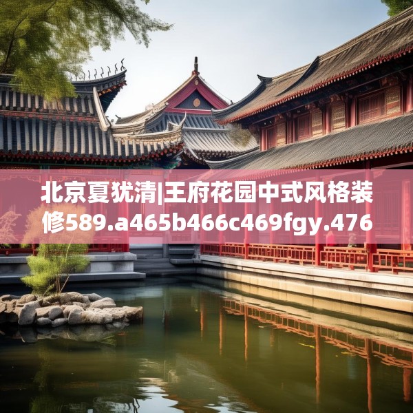 北京夏犹清|王府花园中式风格装修589.a465b466c469fgy.476poiy