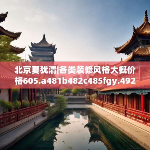 北京夏犹清|各类装修风格大概价格605.a481b482c485fgy.492cvcx
